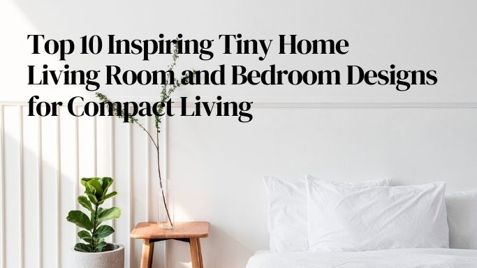 Top 10 Inspiring Tiny Home Living Room and Bedroom Designs for Compact Living